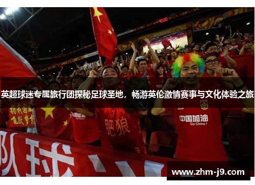 英超球迷专属旅行团探秘足球圣地，畅游英伦激情赛事与文化体验之旅