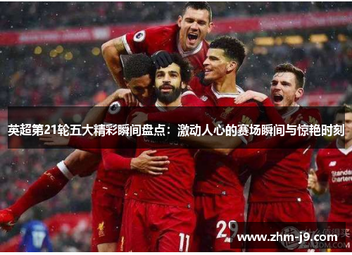 英超第21轮五大精彩瞬间盘点：激动人心的赛场瞬间与惊艳时刻