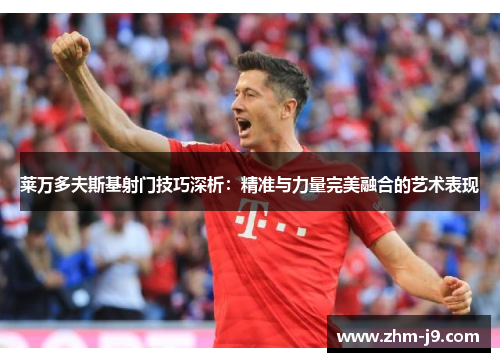 莱万多夫斯基射门技巧深析:精准与力量完美融合的艺术表现 莱万多夫斯基射门技巧深析:精准与力量完美融合的艺术表现