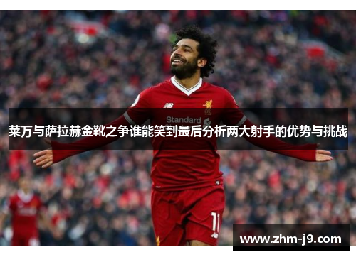 莱万与萨拉赫金靴之争谁能笑到最后分析两大射手的优势与挑战
