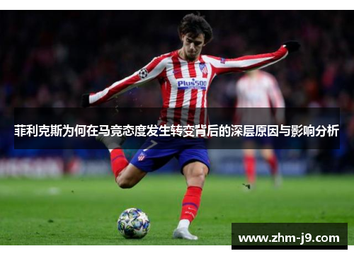 菲利克斯为何在马竞态度发生转变背后的深层原因与影响分析 菲利克斯为何在马竞态度发生转变背后的深层原因与影响分析