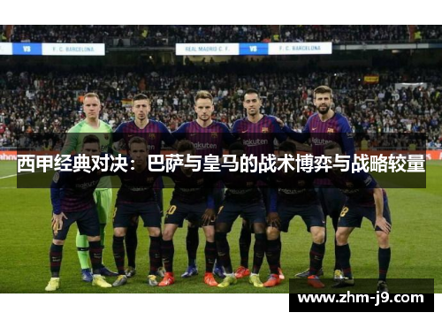 西甲经典对决：巴萨与皇马的战术博弈与战略较量