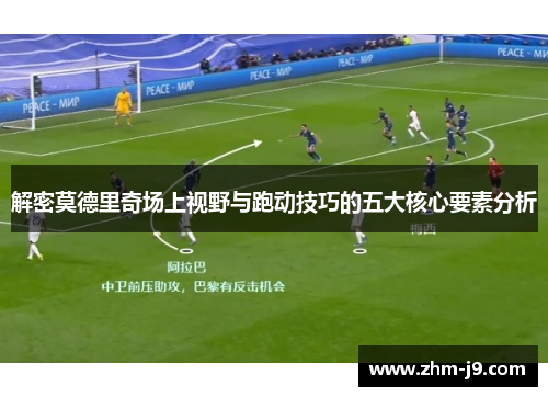 解密莫德里奇场上视野与跑动技巧的五大核心要素分析