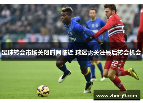 足球转会市场关闭时间临近 球迷需关注最后转会机会 足球转会市场关闭时间临近 球迷需关注最后转会机会