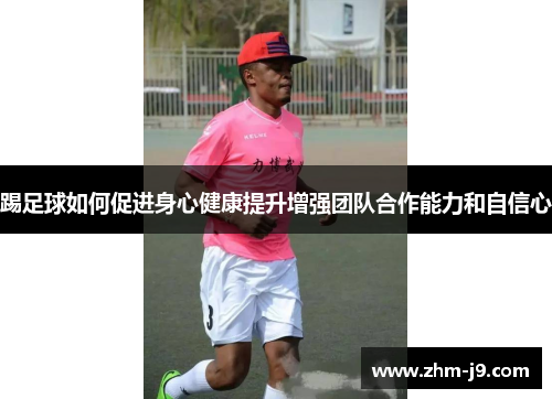 踢足球如何促进身心健康提升增强团队合作能力和自信心 踢足球如何促进身心健康提升增强团队合作能力和自信心