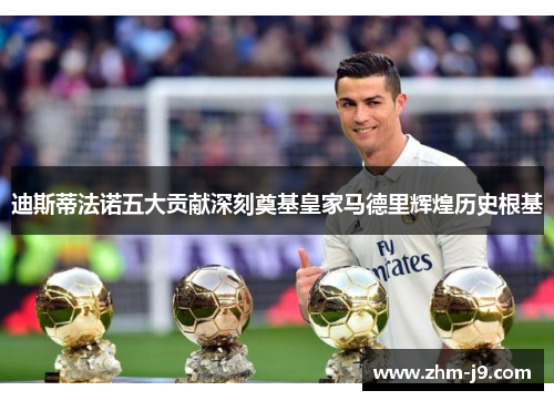 迪斯蒂法诺五大贡献深刻奠基皇家马德里辉煌历史根基