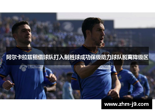 阿尔卡拉兹租借球队打入制胜球成功保级助力球队脱离降级区