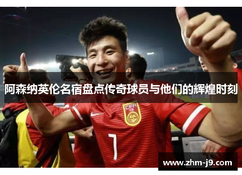 阿森纳英伦名宿盘点传奇球员与他们的辉煌时刻