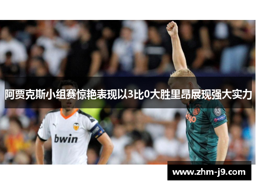 阿贾克斯小组赛惊艳表现以3比0大胜里昂展现强大实力