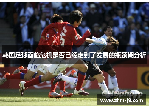 韩国足球面临危机是否已经走到了发展的瓶颈期分析