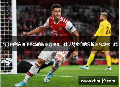 马丁内利在法甲赛场的影响力演变与球队战术价值分析综合观察当代