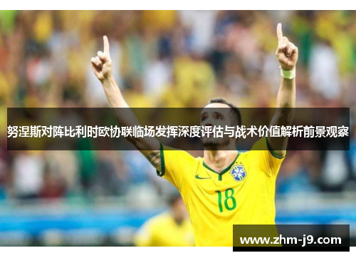 努涅斯对阵比利时欧协联临场发挥深度评估与战术价值解析前景观察
