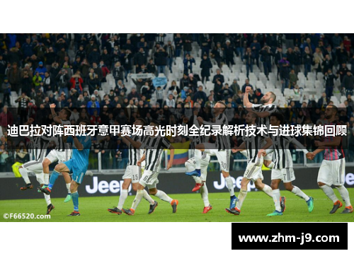 迪巴拉对阵西班牙意甲赛场高光时刻全纪录解析技术与进球集锦回顾