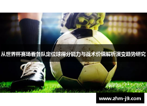 从世界杯赛场看各队定位球得分能力与战术价值解析演变趋势研究