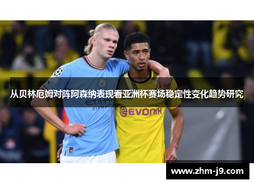 从贝林厄姆对阵阿森纳表现看亚洲杯赛场稳定性变化趋势研究